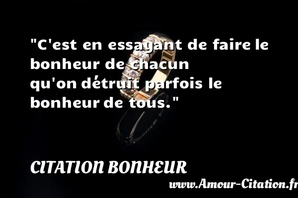 C est en essayant de faire le bonheur de chacun qu on détruit parfois le bonheur de tous.  CITATION BONHEUR