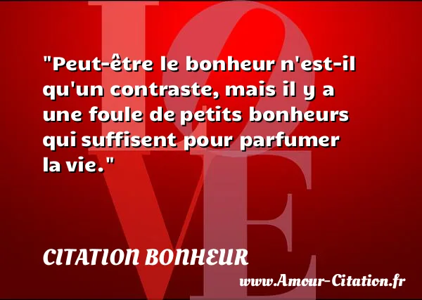 Peut-être le bonheur n est-il qu un contraste, mais il y a une foule de petits bonheurs qui suffisent pour parfumer la vie. CITATION BONHEUR