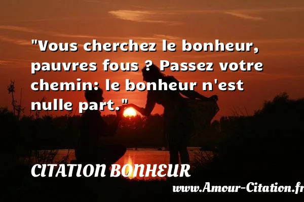 Vous cherchez le bonheur, pauvres fous ? Passez votre chemin: le bonheur n est nulle part. CITATION BONHEUR