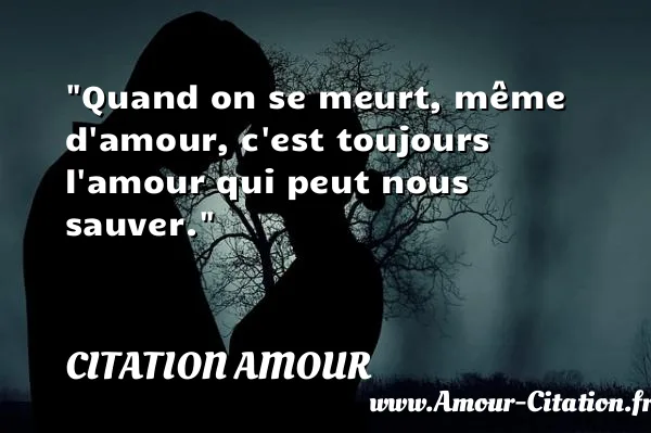Quand on se meurt, même d amour, c est toujours l amour qui peut nous sauver.  CITATION AMOUR
