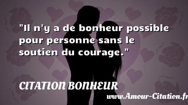 Il n y a de bonheur possible pour personne sans le soutien du courage.  CITATION BONHEUR