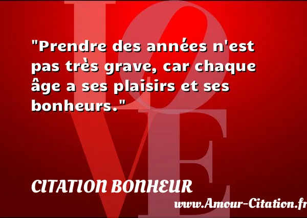 Prendre des années n est pas très grave, car chaque âge a ses plaisirs et ses bonheurs.  CITATION BONHEUR