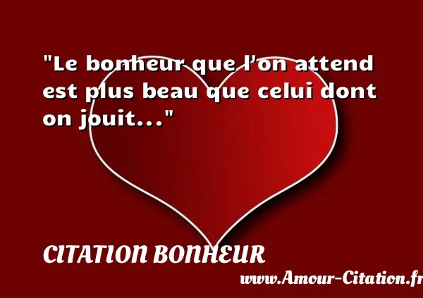 Le bonheur que l on attend est plus beau que celui dont on jouit... CITATION BONHEUR