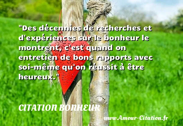 Des décennies de recherches et d expériences sur le bonheur le montrent, c est quand on entretien de bons rapports avec soi-même qu on réussit à être heureux.  CITATION BONHEUR