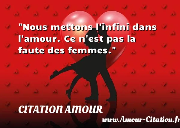 Nous mettons l infini dans l amour. Ce n est pas la faute des femmes. CITATION AMOUR