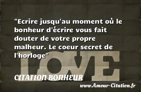 Ecrire jusqu au moment où le bonheur d écrire vous fait douter de votre propre malheur. Le coeur secret de l horloge  CITATION BONHEUR