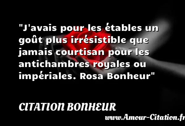 J avais pour les étables un goût plus irrésistible que jamais courtisan pour les antichambres royales ou impériales. Rosa Bonheur  CITATION BONHEUR