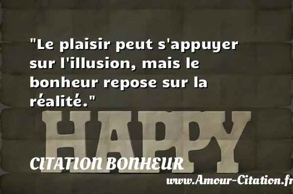 Le plaisir peut s appuyer sur l illusion, mais le bonheur repose sur la réalité.  CITATION BONHEUR
