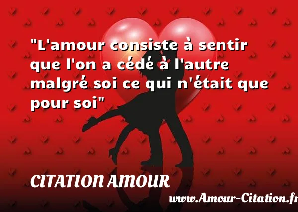 L amour consiste à sentir que l on a cédé à l autre malgré soi ce qui n était que pour soi  CITATION AMOUR
