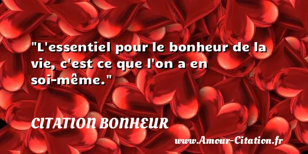 L essentiel pour le bonheur de la vie, c est ce que l on a en soi-même.  CITATION BONHEUR