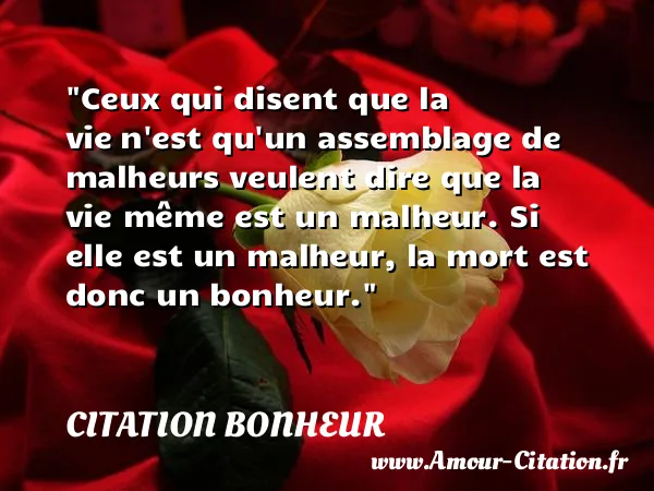 Ceux qui disent que la vie n est qu un assemblage de malheurs veulent dire que la vie même est un malheur. Si elle est un malheur, la mort est donc un bonheur.  CITATION BONHEUR