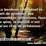  Le bonheur individuel se doit de produire des retombées collectives, faute de quoi, la société n est qu un rêve de prédateur.  CITATION BONHEUR