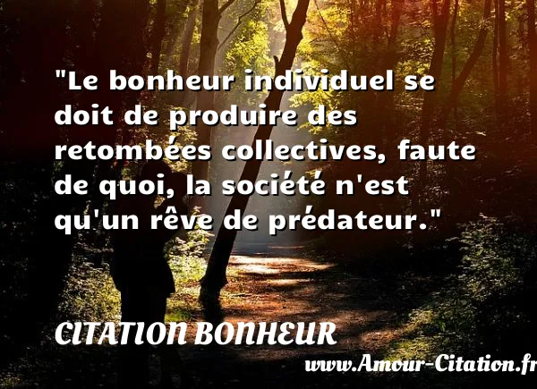 Le bonheur individuel se doit de produire des retombées collectives, faute de quoi, la société n est qu un rêve de prédateur.  CITATION BONHEUR