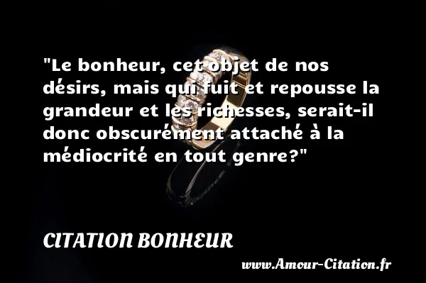 Le bonheur, cet objet de nos désirs, mais qui fuit et repousse la grandeur et les richesses, serait-il donc obscurément attaché à la médiocrité en tout genre?  CITATION BONHEUR