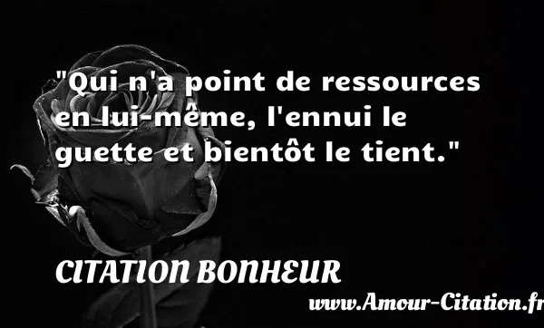 Qui n a point de ressources en lui-même, l ennui le guette et bientôt le tient.  CITATION BONHEUR