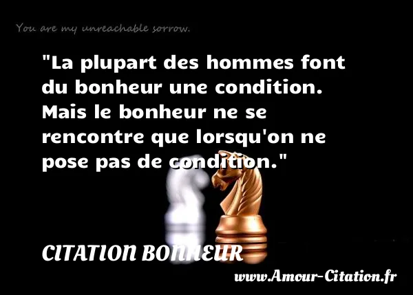 La plupart des hommes font du bonheur une condition. Mais le bonheur ne se rencontre que lorsqu on ne pose pas de condition.  CITATION BONHEUR