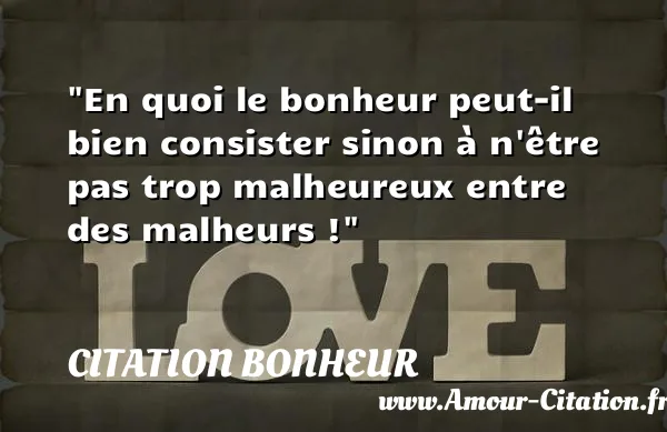 En quoi le bonheur peut-il bien consister sinon à n être pas trop malheureux entre des malheurs !  CITATION BONHEUR