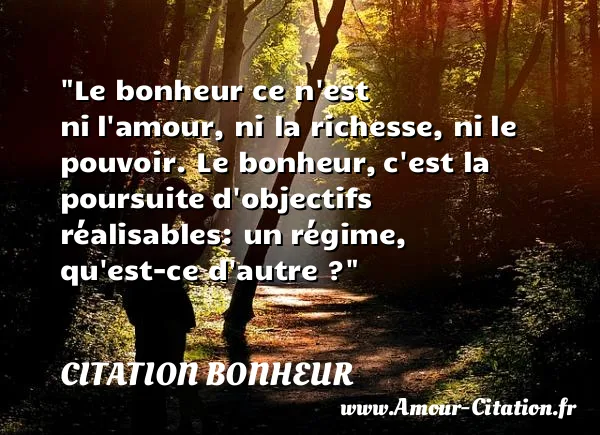 Le bonheur ce n est ni l amour, ni la richesse, ni le pouvoir. Le bonheur, c est la poursuite d objectifs réalisables: un régime, qu est-ce d autre ?  CITATION BONHEUR