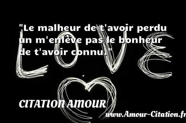 Le malheur de t avoir perdu un m enlève pas le bonheur de t avoir connu.  CITATION AMOUR