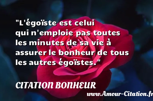 L égoïste est celui qui n emploie pas toutes les minutes de sa vie à assurer le bonheur de tous les autres égoïstes. CITATION BONHEUR