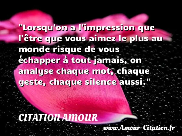 Lorsqu on a l impression que l être que vous aimez le plus au monde risque de vous échapper à tout jamais, on analyse chaque mot, chaque geste, chaque silence aussi. CITATION AMOUR