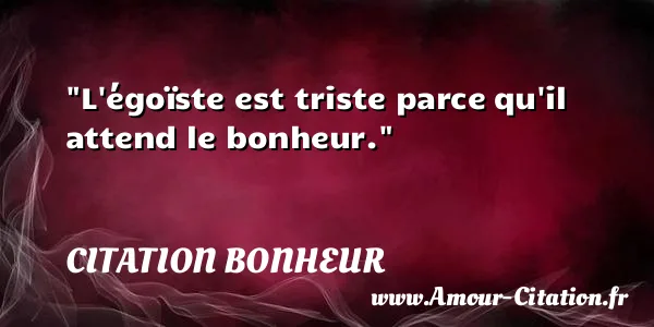 L égoïste est triste parce qu il attend le bonheur. CITATION BONHEUR