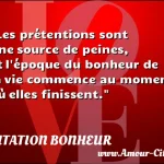  Les prétentions sont une source de peines, et l époque du bonheur de la vie commence au moment où elles finissent.  CITATION BONHEUR