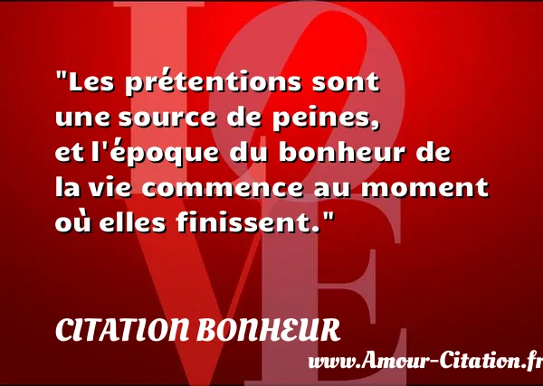 Les prétentions sont une source de peines, et l époque du bonheur de la vie commence au moment où elles finissent. CITATION BONHEUR