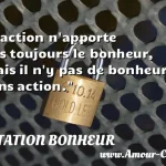  L action n apporte pas toujours le bonheur, mais il n y pas de bonheur sans action.  CITATION BONHEUR