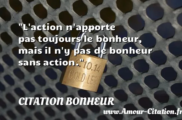 L action n apporte pas toujours le bonheur, mais il n y pas de bonheur sans action.  CITATION BONHEUR