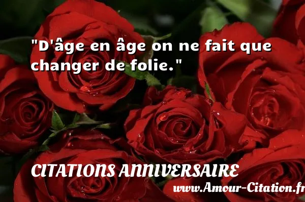 D âge en âge on ne fait que changer de folie.  CITATIONS ANNIVERSAIRE
