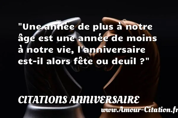 Une année de plus à notre âge est une année de moins à notre vie, l anniversaire est-il alors fête ou deuil ?  CITATIONS ANNIVERSAIRE