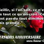  Vieillir, si l on sait, ce n est pas tout ce qu on croit. Ce n est pas du tout diminuer, mais grandir.  CITATIONS ANNIVERSAIRE