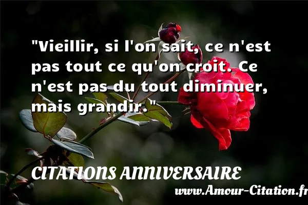 Vieillir, si l on sait, ce n est pas tout ce qu on croit. Ce n est pas du tout diminuer, mais grandir.  CITATIONS ANNIVERSAIRE