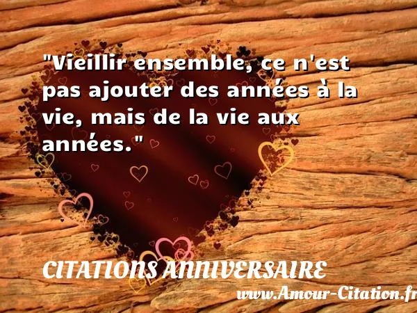 Vieillir ensemble, ce n est pas ajouter des années à la vie, mais de la vie aux années. CITATIONS ANNIVERSAIRE