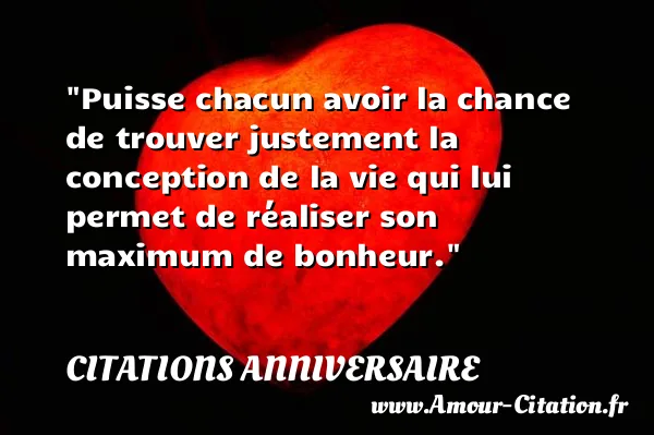 Puisse chacun avoir la chance de trouver justement la conception de la vie qui lui permet de réaliser son maximum de bonheur.  CITATIONS ANNIVERSAIRE