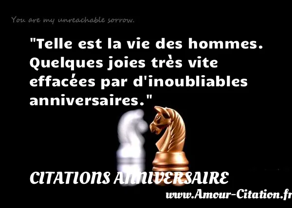 Telle est la vie des hommes. Quelques joies très vite effacées par d inoubliables anniversaires.  CITATIONS ANNIVERSAIRE