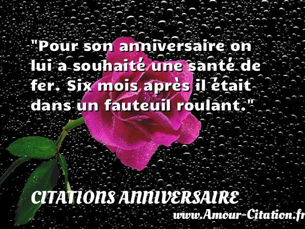 Pour son anniversaire on lui a souhaité une santé de fer. Six mois après il était dans un fauteuil roulant.  CITATIONS ANNIVERSAIRE