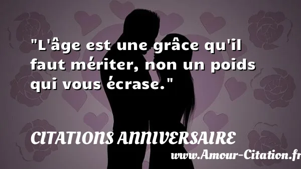 L âge est une grâce qu il faut mériter, non un poids qui vous écrase.  CITATIONS ANNIVERSAIRE