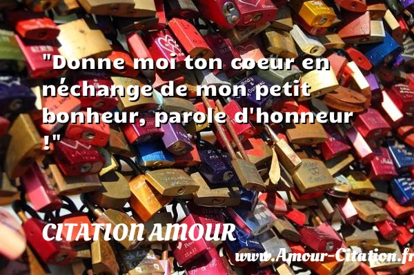 Donne moi ton coeur en néchange de mon petit bonheur, parole d honneur !  CITATION AMOUR