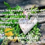 Tous les peuples ont fixé Tous les peuples ont fixé des anniversaires à la célébration de leurs triomphes, de leurs désordres, ou de leurs malheurs. CITATIONS ANNIVERSAIRE