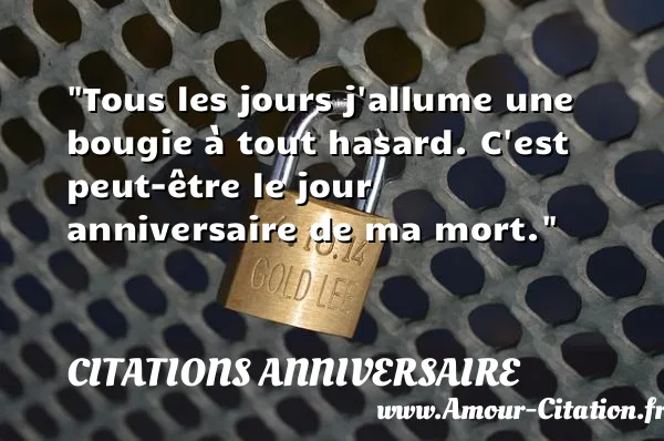 Tous les jours j allume une bougie à tout hasard. C est peut-être le jour anniversaire de ma mort.  CITATIONS ANNIVERSAIRE