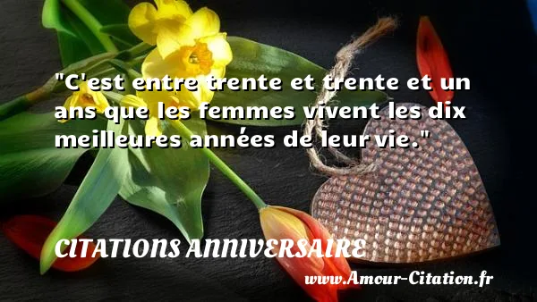 C est entre trente et trente et un ans que les femmes vivent les dix meilleures années de leur vie.  CITATIONS ANNIVERSAIRE