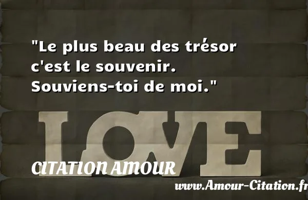 Le plus beau des trésor c est le souvenir. Souviens-toi de moi.  CITATION AMOUR