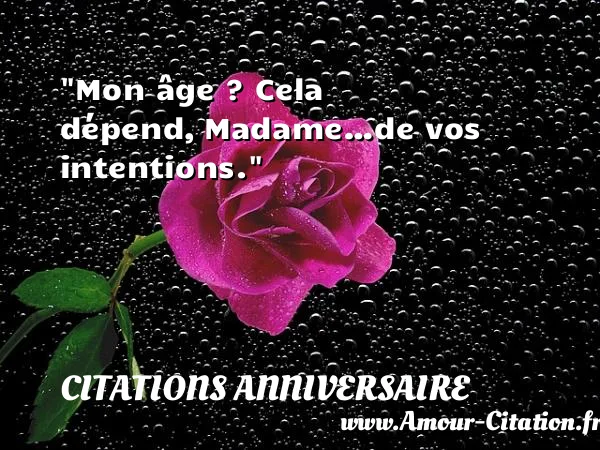 Mon âge ? Cela dépend, Madame…de vos intentions. CITATIONS ANNIVERSAIRE