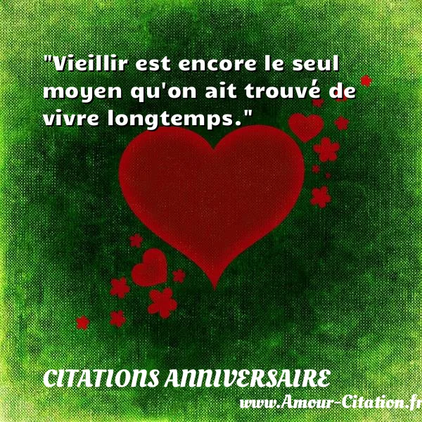 Vieillir est encore le seul moyen qu on ait trouvé de vivre longtemps. CITATIONS ANNIVERSAIRE