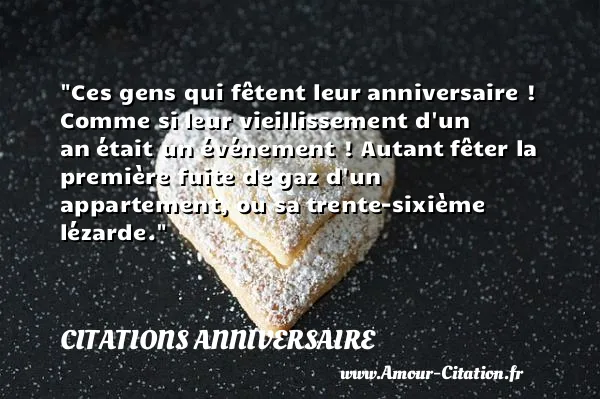 Ces gens qui fêtent leur anniversaire ! Comme si leur vieillissement d un an était un événement ! Autant fêter la première fuite de gaz d un appartement, ou sa trente-sixième lézarde.  CITATIONS ANNIVERSAIRE