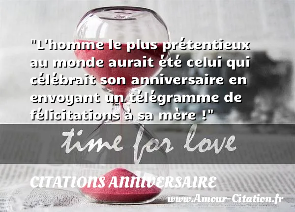 L homme le plus prétentieux au monde aurait été celui qui célébrait son anniversaire en envoyant un télégramme de félicitations à sa mère ! CITATIONS ANNIVERSAIRE