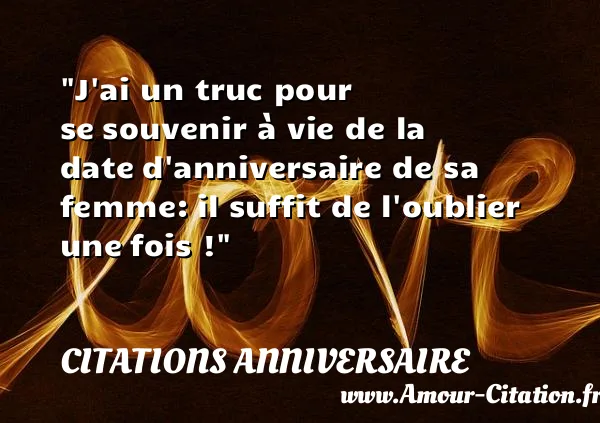 J ai un truc pour se souvenir à vie de la date d anniversaire de sa femme: il suffit de l oublier une fois !  CITATIONS ANNIVERSAIRE