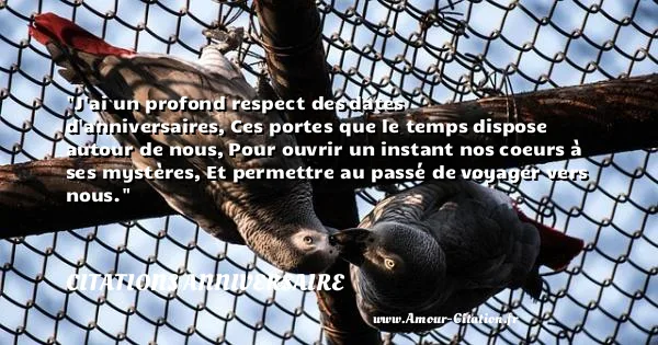 J ai un profond respect des dates d anniversaires, Ces portes que le temps dispose autour de nous, Pour ouvrir un instant nos coeurs à ses mystères, Et permettre au passé de voyager vers nous. CITATIONS ANNIVERSAIRE